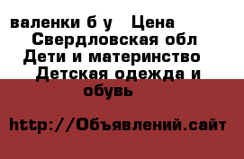 валенки б.у › Цена ­ 500 - Свердловская обл. Дети и материнство » Детская одежда и обувь   